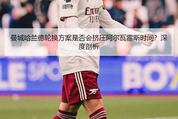 曼城哈兰德轮换方案是否会挤压阿尔瓦雷斯时间？深度剖析