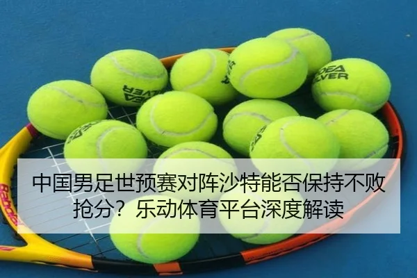 中国男足世预赛对阵沙特能否保持不败抢分？乐动体育平台深度解读